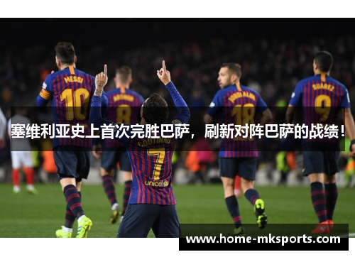 塞维利亚史上首次完胜巴萨，刷新对阵巴萨的战绩！