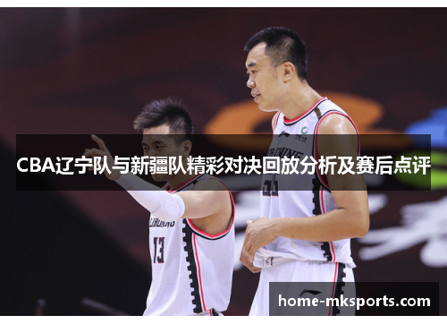 CBA辽宁队与新疆队精彩对决回放分析及赛后点评